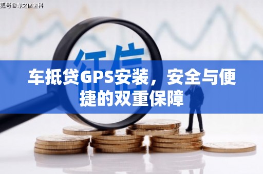霞山车抵贷GPS安装，安全与便捷的双重保障