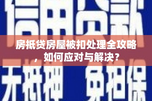 井陉矿区房抵贷房屋被扣处理全攻略，如何应对与解决？
