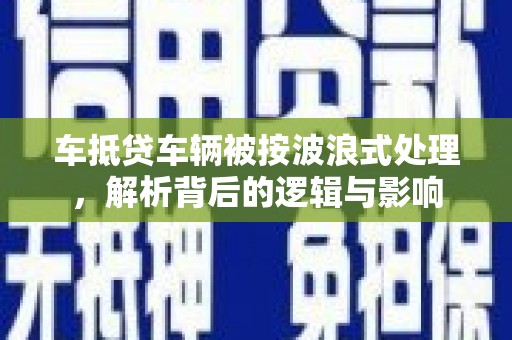泰宁车抵贷车辆被按波浪式处理，解析背后的逻辑与影响