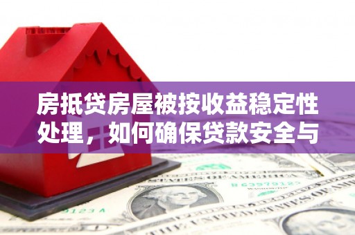 莒光房抵贷房屋被按收益稳定性处理，如何确保贷款安全与收益双赢？