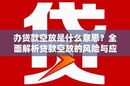 连州办贷款空放是什么意思？全面解析贷款空放的风险与应对策略
