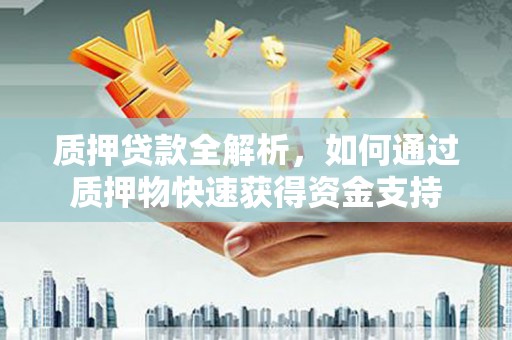 扶余质押贷款全解析，如何通过质押物快速获得资金支持