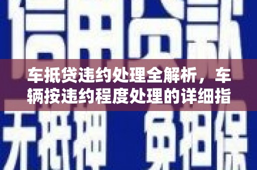 鞍山车抵贷违约处理全解析，车辆按违约程度处理的详细指南
