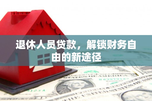 连州退休人员贷款，解锁财务自由的新途径