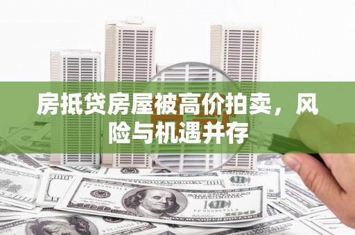 密山房抵贷房屋被高价拍卖，风险与机遇并存