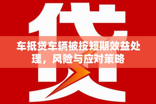 新界车抵贷车辆被按短期效益处理，风险与应对策略