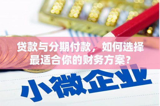 桃源贷款与分期付款，如何选择最适合你的财务方案？