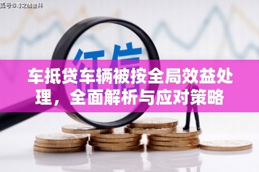 霞山车抵贷车辆被按全局效益处理，全面解析与应对策略