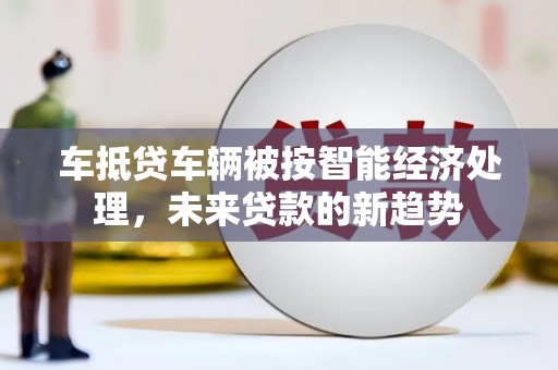 庆元车抵贷车辆被按智能经济处理，未来贷款的新趋势
