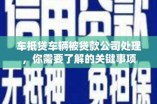 杭锦后旗车抵贷车辆被贷款公司处理，你需要了解的关键事项