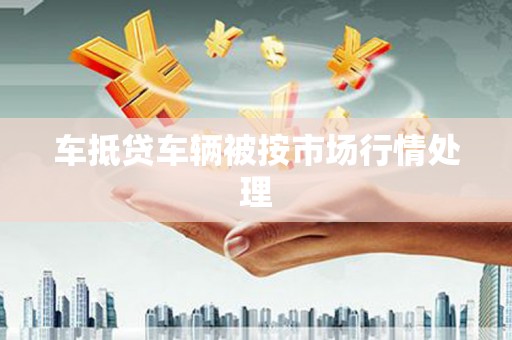 杭锦后旗车抵贷车辆被按市场行情处理