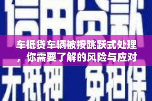 杭锦后旗车抵贷车辆被按跳跃式处理，你需要了解的风险与应对策略