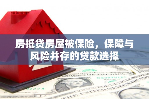 双滦房抵贷房屋被保险，保障与风险并存的贷款选择