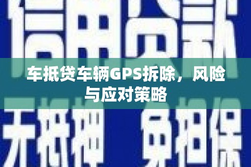雨花台车抵贷车辆GPS拆除，风险与应对策略