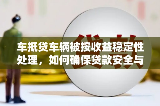 北塔车抵贷车辆被按收益稳定性处理，如何确保贷款安全与收益最大化？