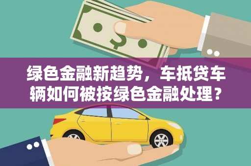 双滦绿色金融新趋势，车抵贷车辆如何被按绿色金融处理？