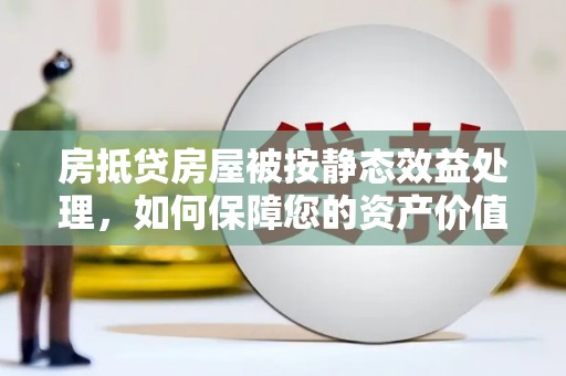 双滦房抵贷房屋被按静态效益处理，如何保障您的资产价值？
