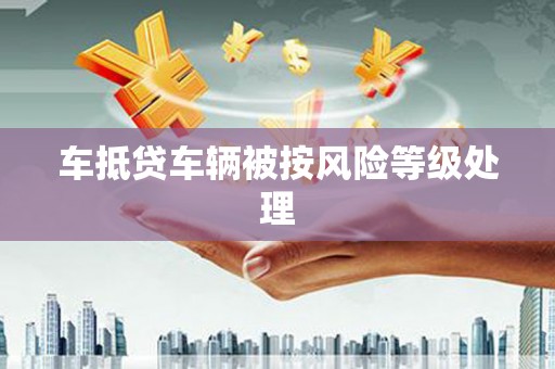 雨花台车抵贷车辆被按风险等级处理