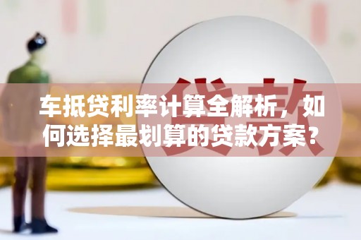 资阳车抵贷利率计算全解析，如何选择最划算的贷款方案？
