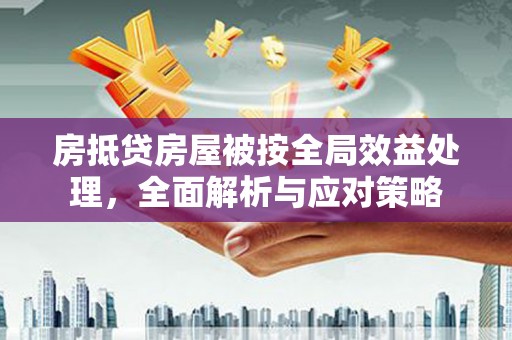 嵩县房抵贷房屋被按全局效益处理，全面解析与应对策略