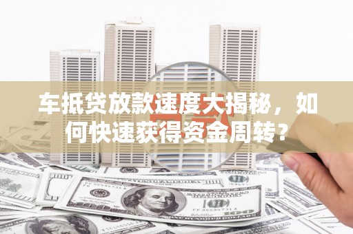 西贡车抵贷放款速度大揭秘，如何快速获得资金周转？