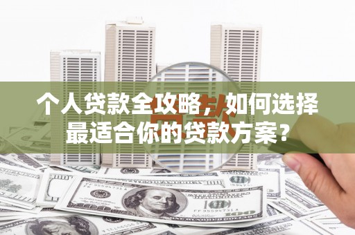 嵩县个人贷款全攻略，如何选择最适合你的贷款方案？