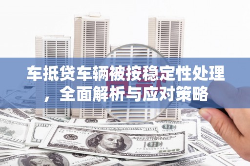 绥中车抵贷车辆被按稳定性处理，全面解析与应对策略