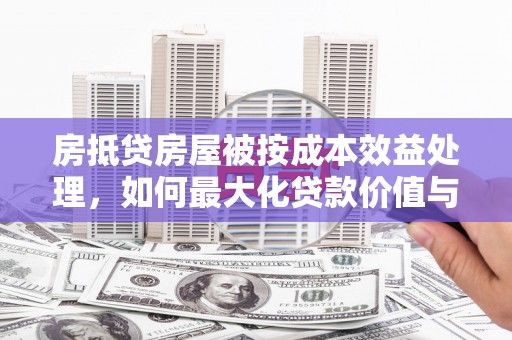 相城房抵贷房屋被按成本效益处理，如何最大化贷款价值与风险控制