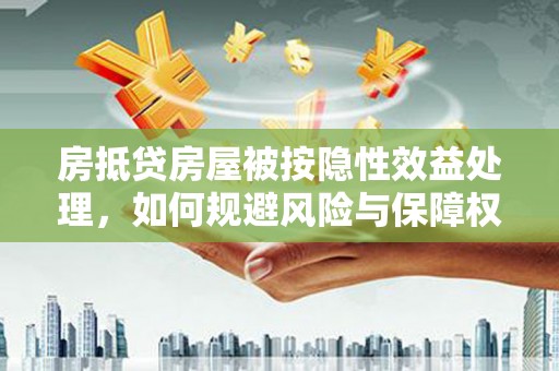 玉东房抵贷房屋被按隐性效益处理，如何规避风险与保障权益？