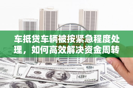 固镇车抵贷车辆被按紧急程度处理，如何高效解决资金周转难题？