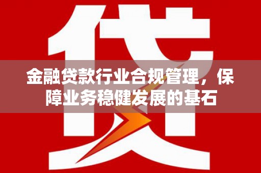 固镇金融贷款行业合规管理，保障业务稳健发展的基石