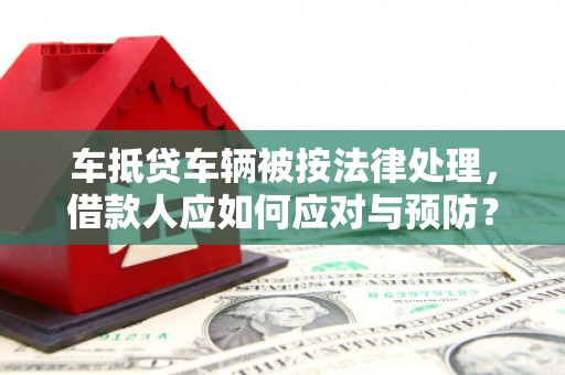 田中车抵贷车辆被按法律处理，借款人应如何应对与预防？