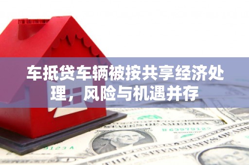 梧栖车抵贷车辆被按共享经济处理，风险与机遇并存