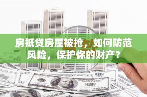 铜锣房抵贷房屋被抢，如何防范风险，保护你的财产？