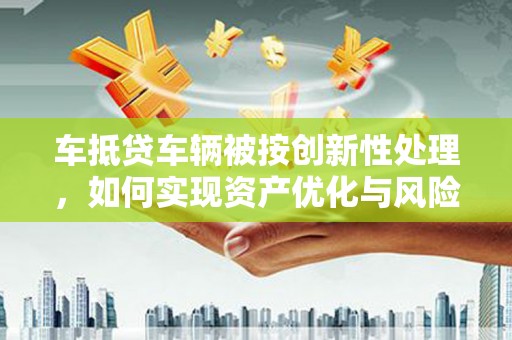铜锣车抵贷车辆被按创新性处理，如何实现资产优化与风险控制？