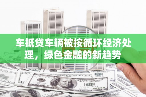 铜锣车抵贷车辆被按循环经济处理，绿色金融的新趋势