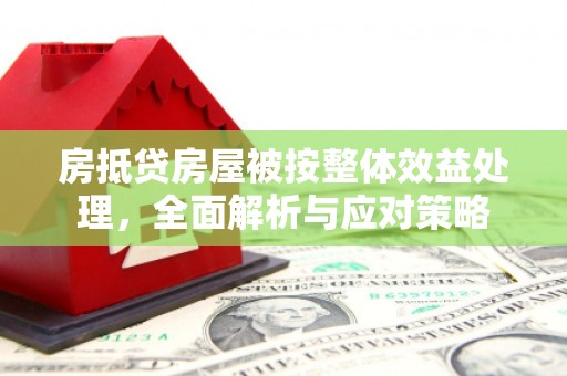 铜锣房抵贷房屋被按整体效益处理，全面解析与应对策略
