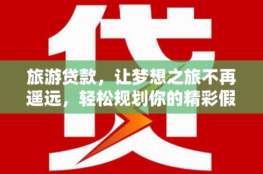 玉东旅游贷款，让梦想之旅不再遥远，轻松规划你的精彩假期！