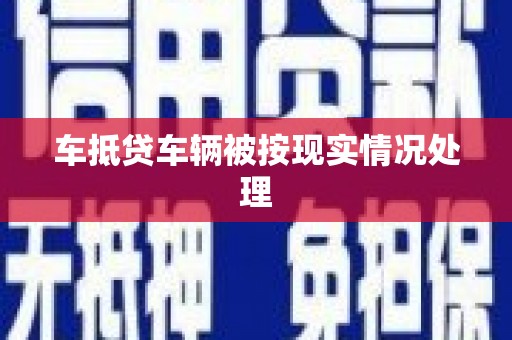鹤庆车抵贷车辆被按现实情况处理