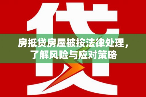 罗定房抵贷房屋被按法律处理，了解风险与应对策略