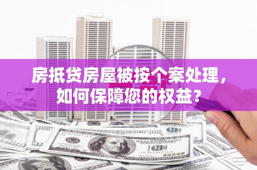 陆良房抵贷房屋被按个案处理，如何保障您的权益？