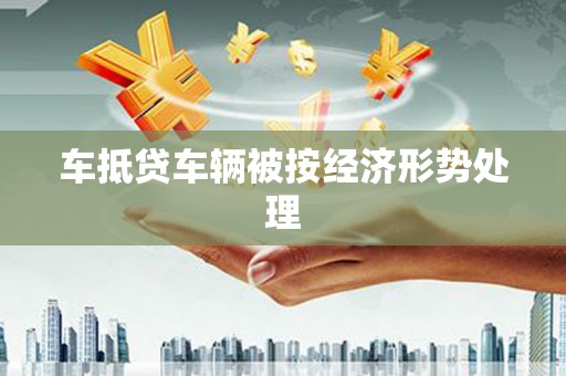 蒙自车抵贷车辆被按经济形势处理
