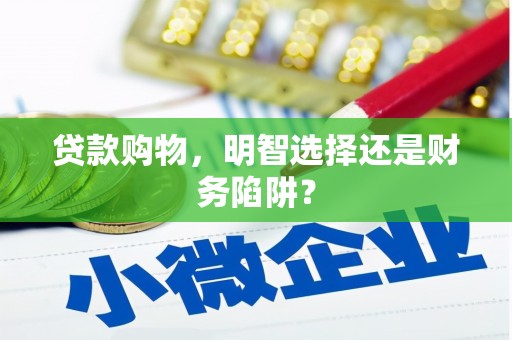 景德镇贷款购物，明智选择还是财务陷阱？