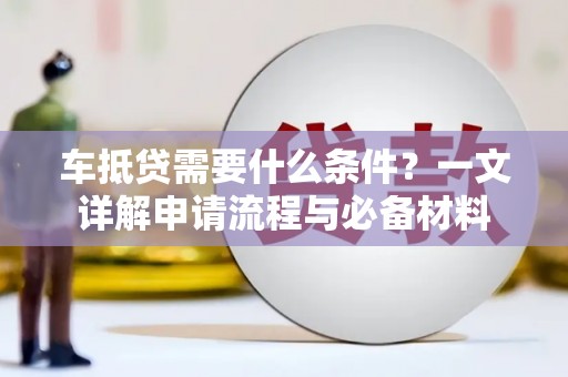 埤头车抵贷需要什么条件？一文详解申请流程与必备材料