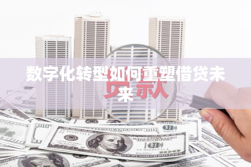 嘉黎数字化转型如何重塑借贷未来