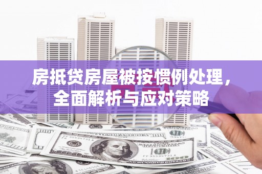 嘉黎房抵贷房屋被按惯例处理，全面解析与应对策略