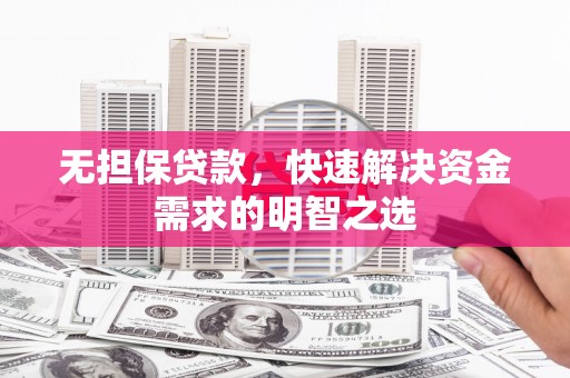嘉黎无担保贷款，快速解决资金需求的明智之选