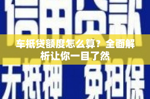 平顺车抵贷额度怎么算？全面解析让你一目了然