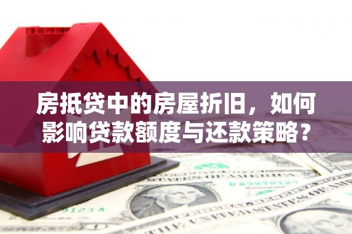 梧栖房抵贷中的房屋折旧，如何影响贷款额度与还款策略？