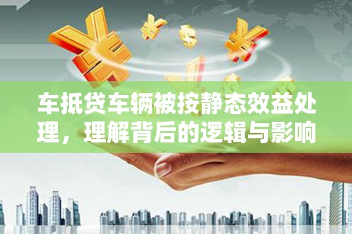 柳河车抵贷车辆被按静态效益处理，理解背后的逻辑与影响